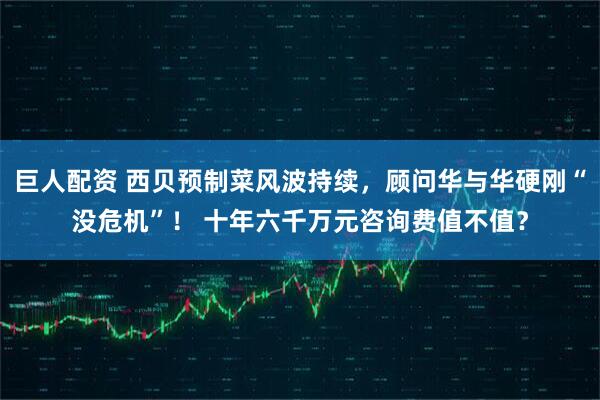 巨人配资 西贝预制菜风波持续,顾问华与华硬刚“没危机”! 十年六千万元咨询费值不值?