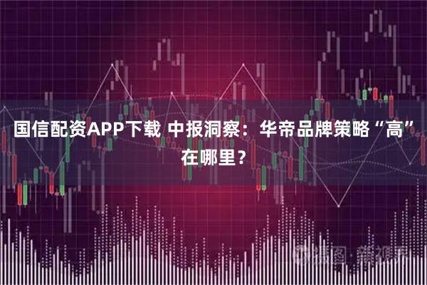 国信配资APP下载 中报洞察：华帝品牌策略“高”在哪里？