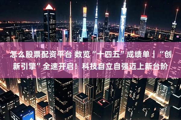 怎么股票配资平台 数览“十四五”成绩单｜“创新引擎”全速开启！科技自立自强迈上新台阶
