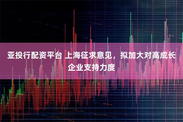 亚投行配资平台 上海征求意见，拟加大对高成长企业支持力度