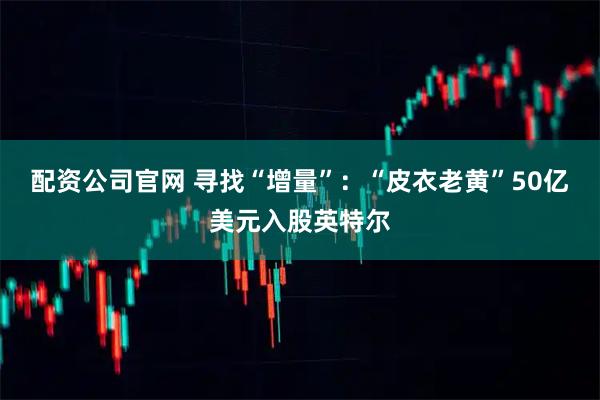 配资公司官网 寻找“增量”：“皮衣老黄”50亿美元入股英特尔
