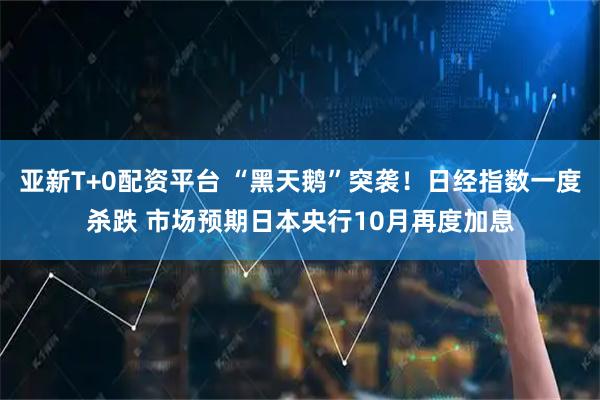 亚新T+0配资平台 “黑天鹅”突袭！日经指数一度杀跌 市场预期日本央行10月再度加息