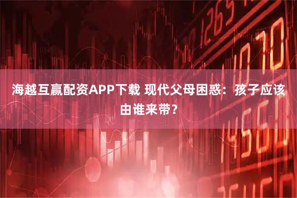 海越互赢配资APP下载 现代父母困惑：孩子应该由谁来带？