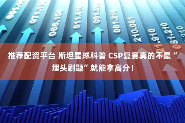 推荐配资平台 斯坦星球科普 CSP复赛真的不是“埋头刷题”就能拿高分！