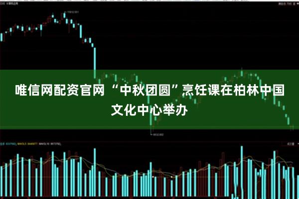 唯信网配资官网 “中秋团圆”烹饪课在柏林中国文化中心举办