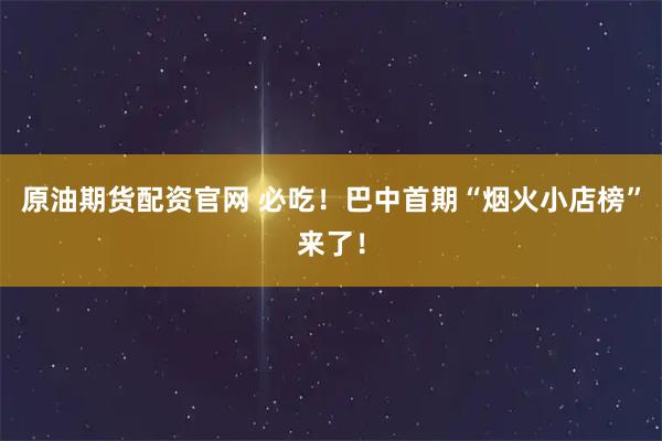 原油期货配资官网 必吃！巴中首期“烟火小店榜”来了！