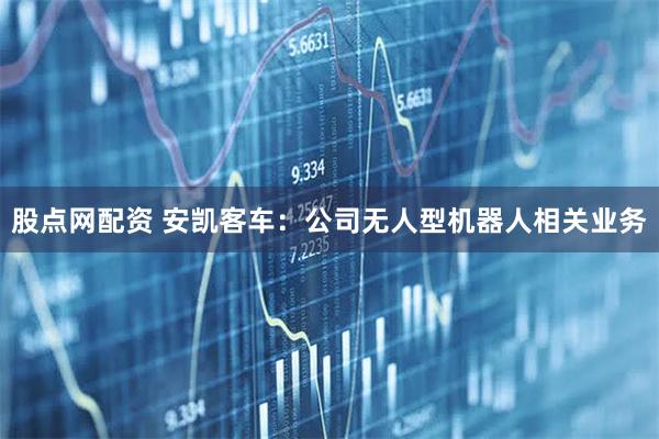 股点网配资 安凯客车：公司无人型机器人相关业务