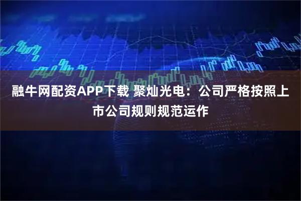 融牛网配资APP下载 聚灿光电：公司严格按照上市公司规则规范运作