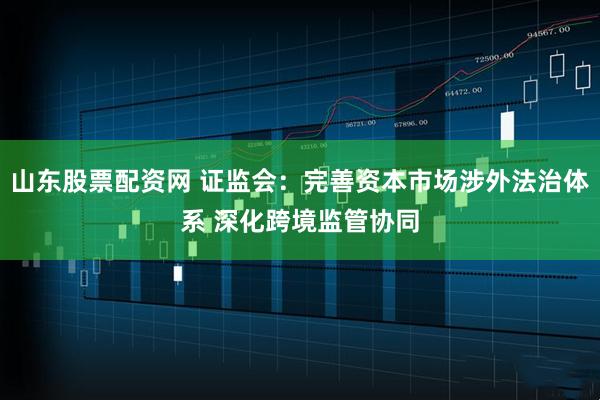 山东股票配资网 证监会：完善资本市场涉外法治体系 深化跨境监管协同