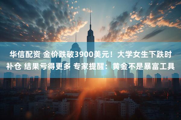 华信配资 金价跌破3900美元!大学女生下跌时补仓 结果亏得更多 专家提醒:黄金不是暴富工具