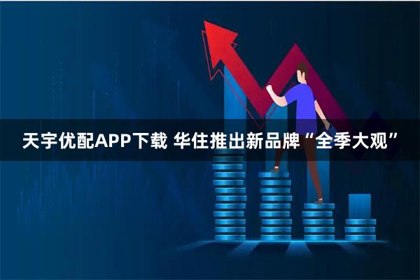天宇优配APP下载 华住推出新品牌“全季大观”