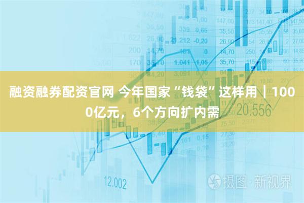 融资融券配资官网 今年国家“钱袋”这样用｜1000亿元，6个方向扩内需