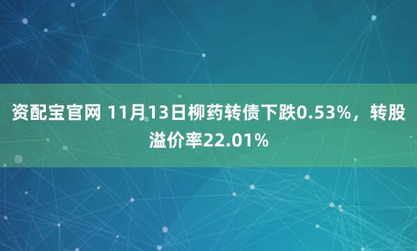 资配宝官网 11月13日柳药转债下跌0.53%，转股溢价率22.01%