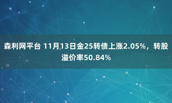 森利网平台 11月13日金25转债上涨2.05%,转股溢价率50.84%