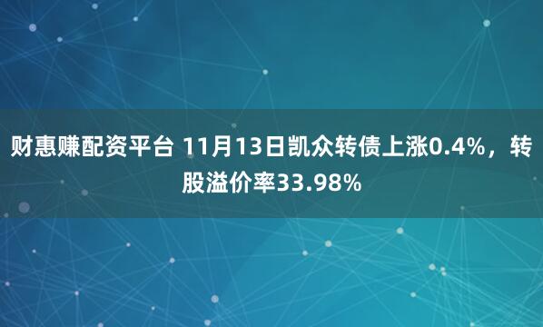财惠赚配资平台 11月13日凯众转债上涨0.4%，转股溢价率33.98%