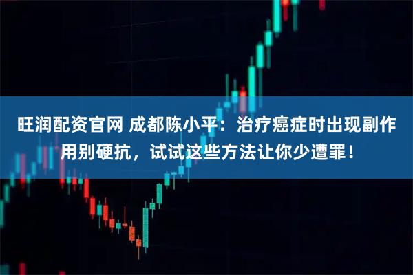 旺润配资官网 成都陈小平:治疗癌症时出现副作用别硬抗,试试这些方法让你少遭罪!