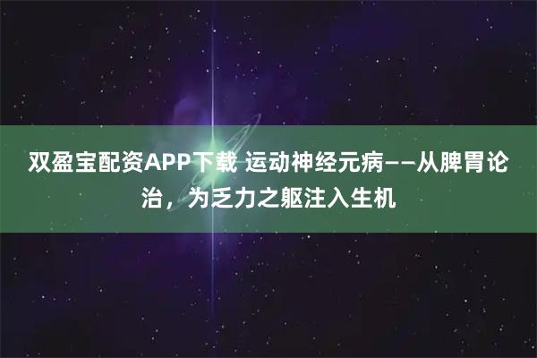 双盈宝配资APP下载 运动神经元病——从脾胃论治,为乏力之躯注入生机