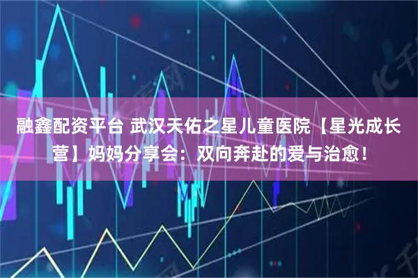融鑫配资平台 武汉天佑之星儿童医院【星光成长营】妈妈分享会：双向奔赴的爱与治愈！