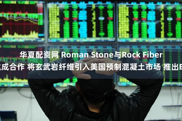 华夏配资网 Roman Stone与Rock Fiber达成合作 将玄武岩纤维引入美国预制混凝土市场 推出EZ
