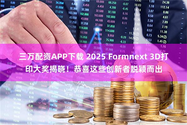三万配资APP下载 2025 Formnext 3D打印大奖揭晓！恭喜这些创新者脱颖而出