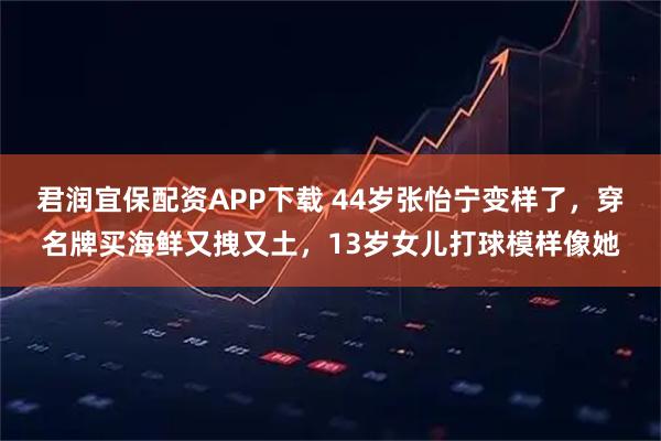 君润宜保配资APP下载 44岁张怡宁变样了，穿名牌买海鲜又拽又土，13岁女儿打球模样像她