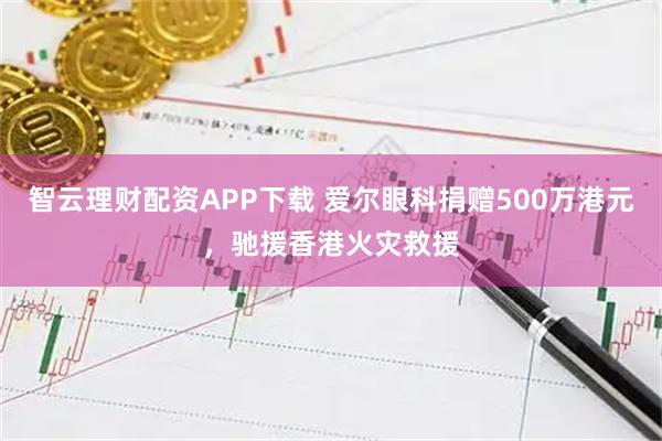 智云理财配资APP下载 爱尔眼科捐赠500万港元，驰援香港火灾救援