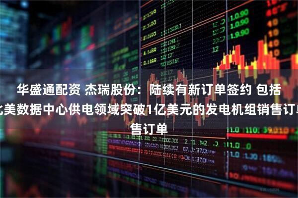 华盛通配资 杰瑞股份：陆续有新订单签约 包括北美数据中心供电领域突破1亿美元的发电机组销售订单