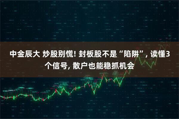 中金辰大 炒股别慌! 封板股不是“陷阱”, 读懂3个信号, 散户也能稳抓机会
