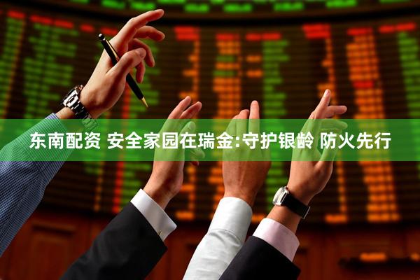 东南配资 安全家园在瑞金:守护银龄 防火先行