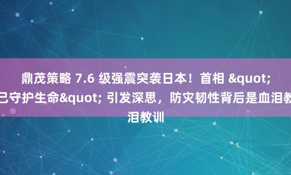 鼎茂策略 7.6 级强震突袭日本！首相 "自己守护生命" 引发深思，防灾韧性背后是血泪教训