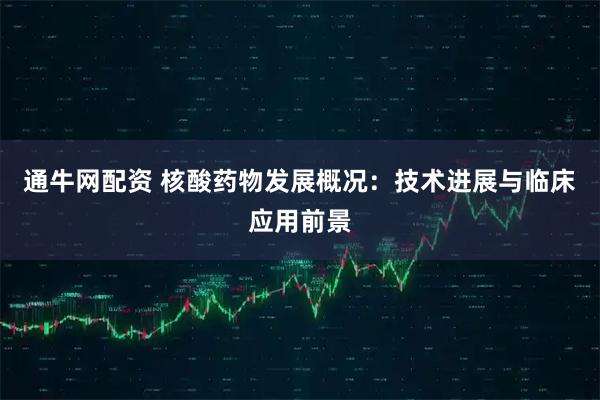 通牛网配资 核酸药物发展概况：技术进展与临床应用前景