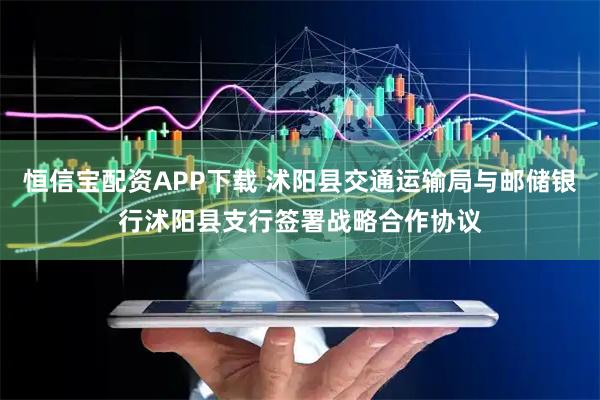 恒信宝配资APP下载 沭阳县交通运输局与邮储银行沭阳县支行签署战略合作协议