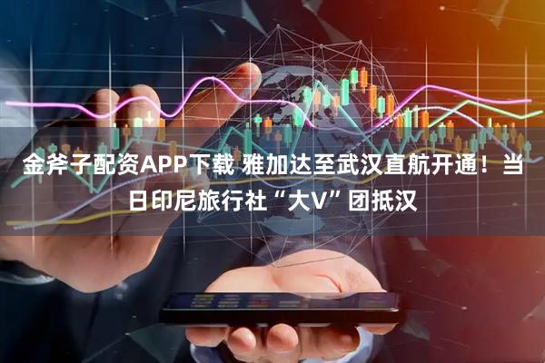 金斧子配资APP下载 雅加达至武汉直航开通！当日印尼旅行社“大V”团抵汉