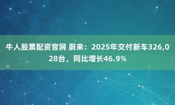 牛人股票配资官网 蔚来：2025年交付新车326,028台，同比增长46.9%