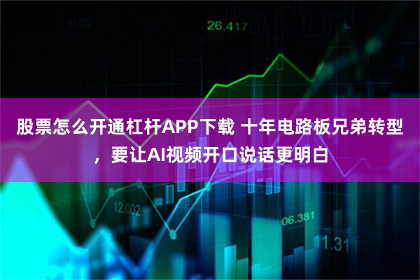 股票怎么开通杠杆APP下载 十年电路板兄弟转型，要让AI视频开口说话更明白