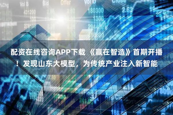配资在线咨询APP下载 《赢在智造》首期开播！发现山东大模型，为传统产业注入新智能