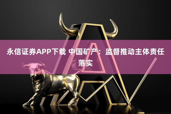 永信证券APP下载 中国矿产：监督推动主体责任落实