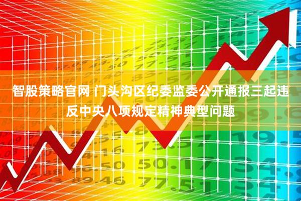 智股策略官网 门头沟区纪委监委公开通报三起违反中央八项规定精神典型问题