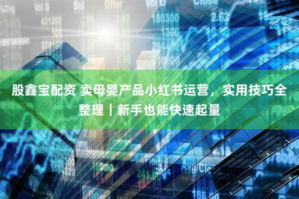 股鑫宝配资 卖母婴产品小红书运营，实用技巧全整理｜新手也能快速起量