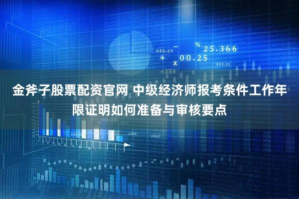 金斧子股票配资官网 中级经济师报考条件工作年限证明如何准备与审核要点