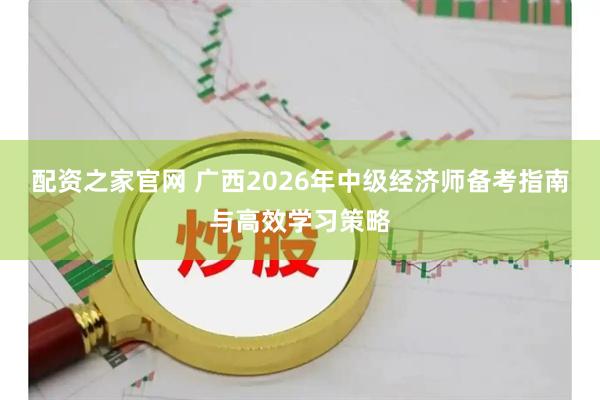 配资之家官网 广西2026年中级经济师备考指南与高效学习策略