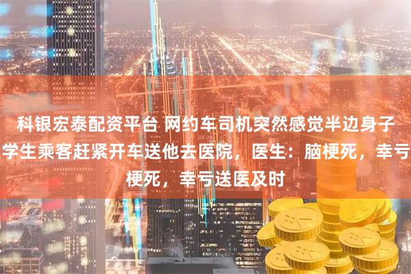 科银宏泰配资平台 网约车司机突然感觉半边身子发麻，大学生乘客赶紧开车送他去医院，医生：脑梗死，幸亏送医及时