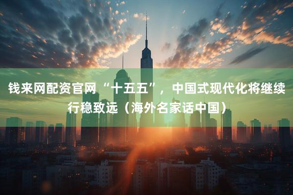 钱来网配资官网 “十五五”，中国式现代化将继续行稳致远（海外名家话中国）