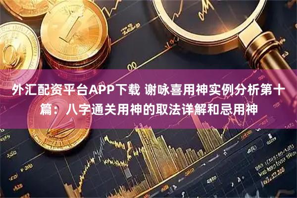外汇配资平台APP下载 谢咏喜用神实例分析第十篇：八字通关用神的取法详解和忌用神