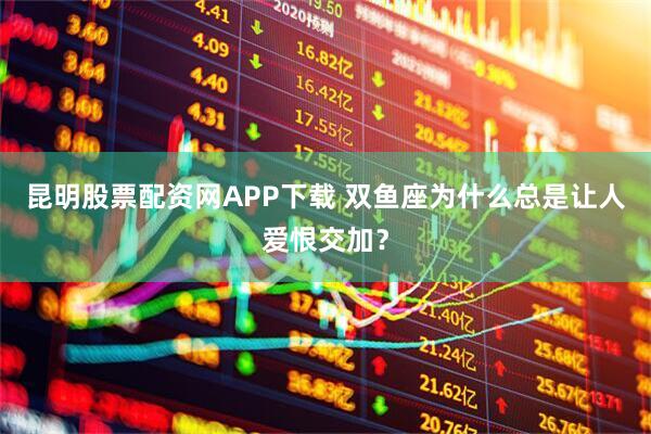 昆明股票配资网APP下载 双鱼座为什么总是让人爱恨交加？