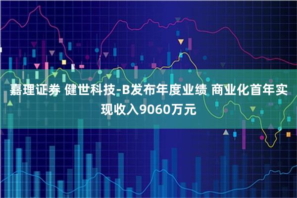 嘉理证券 健世科技-B发布年度业绩 商业化首年实现收入9060万元