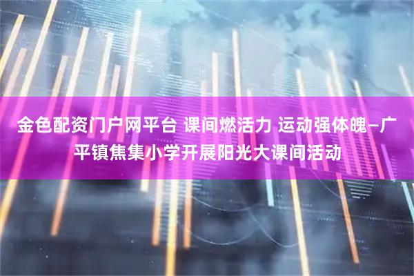 金色配资门户网平台 课间燃活力 运动强体魄—广平镇焦集小学开展阳光大课间活动