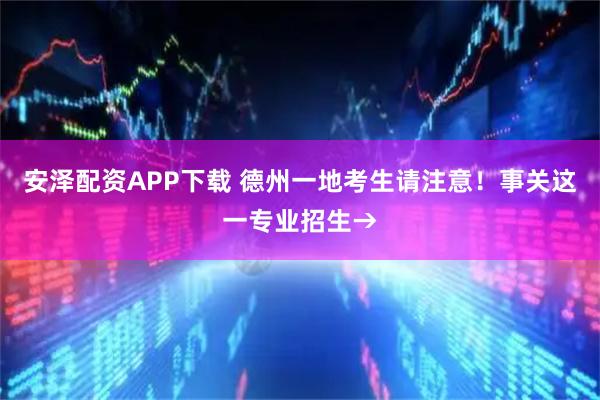 安泽配资APP下载 德州一地考生请注意！事关这一专业招生→
