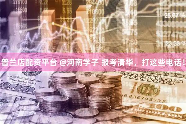 普兰店配资平台 @河南学子 报考清华，打这些电话！