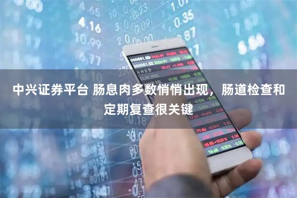 中兴证券平台 肠息肉多数悄悄出现，肠道检查和定期复查很关键